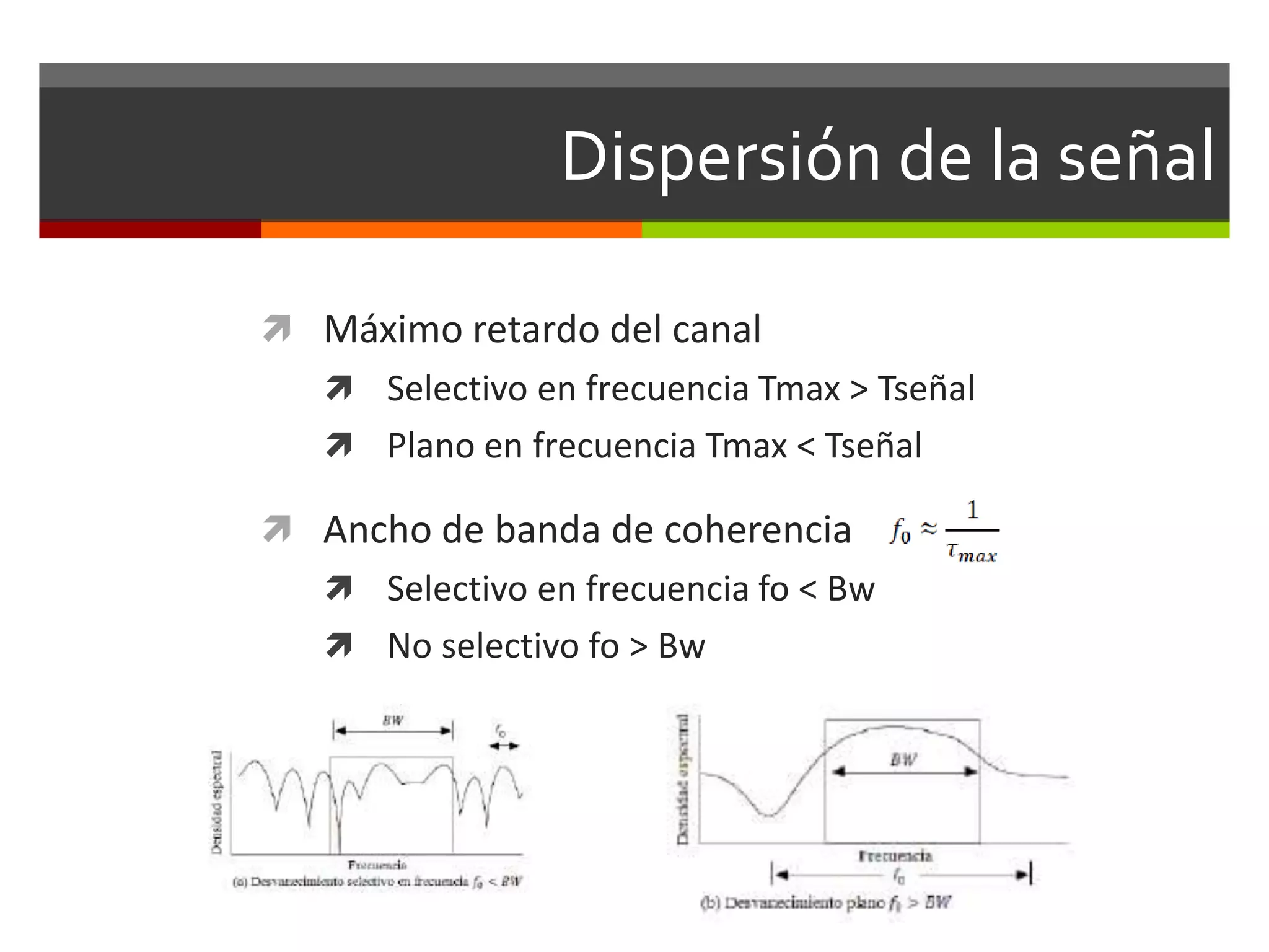 Dispersión de la señal
 Máximo retardo del canal
 Selectivo en frecuencia Tmax > Tseñal
 Plano en frecuencia Tmax < Tseñal
 Ancho de banda de coherencia
 Selectivo en frecuencia fo < Bw
 No selectivo fo > Bw
 