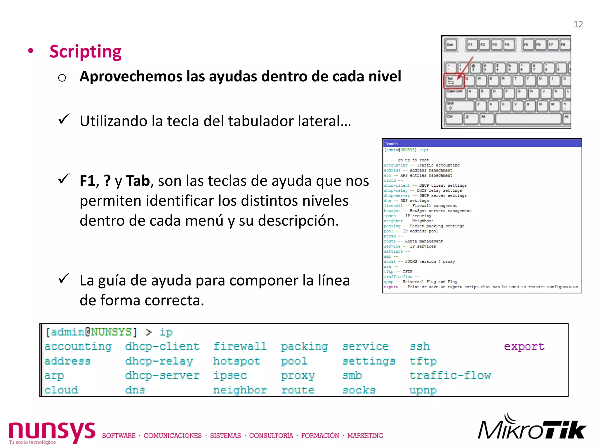 • Scripting
o Aprovechemos las ayudas dentro de cada nivel
 Utilizando la tecla del tabulador lateral…
 F1, ? y Tab, son las teclas de ayuda que nos
permiten identificar los distintos niveles
dentro de cada menú y su descripción.
 La guía de ayuda para componer la línea
de forma correcta.
12
 