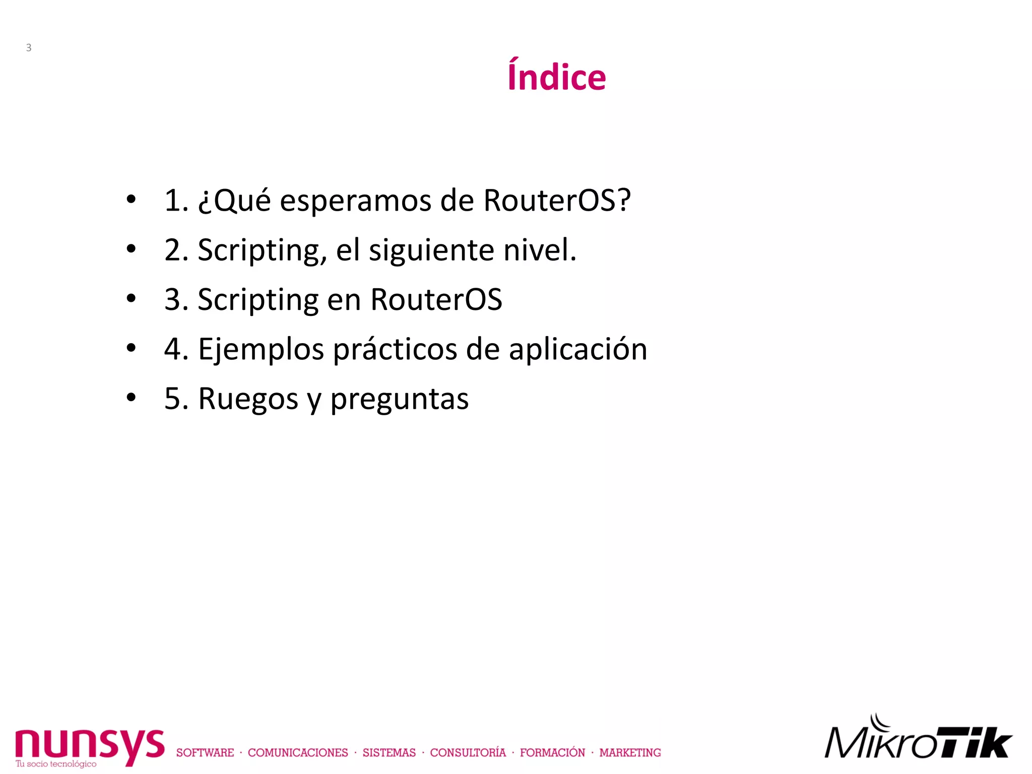 • 1. ¿Qué esperamos de RouterOS?
• 2. Scripting, el siguiente nivel.
• 3. Scripting en RouterOS
• 4. Ejemplos prácticos de aplicación
• 5. Ruegos y preguntas
Índice
3
 