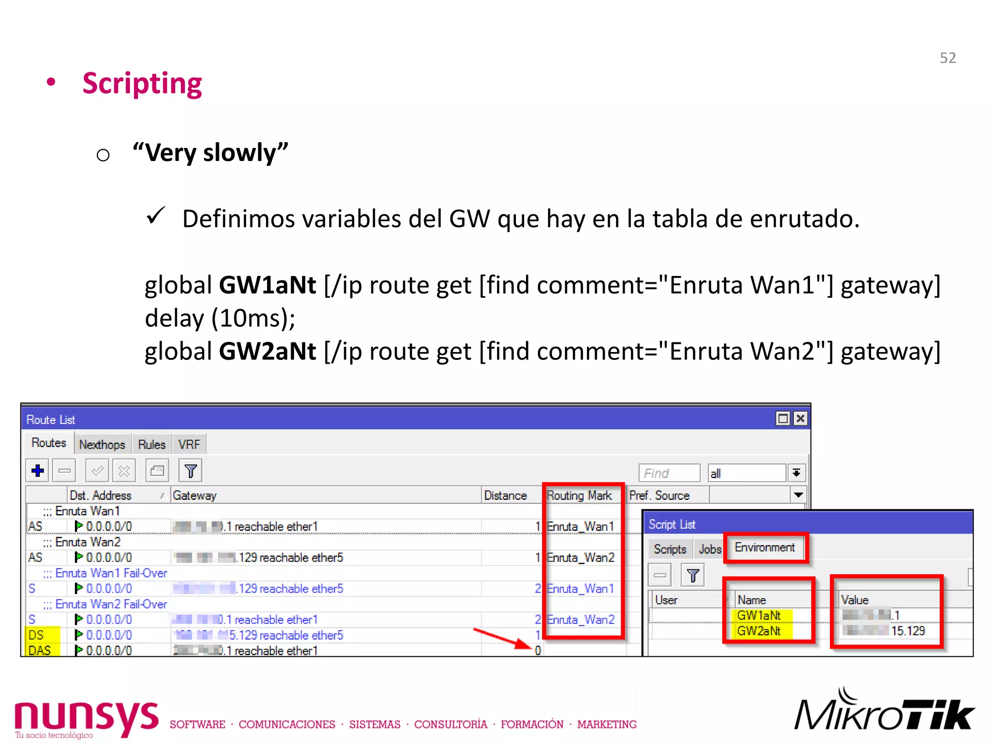 • Scripting
o “Very slowly”
 Definimos variables del GW que hay en la tabla de enrutado.
global GW1aNt [/ip route get [find comment="Enruta Wan1"] gateway]
delay (10ms);
global GW2aNt [/ip route get [find comment="Enruta Wan2"] gateway]
52
 