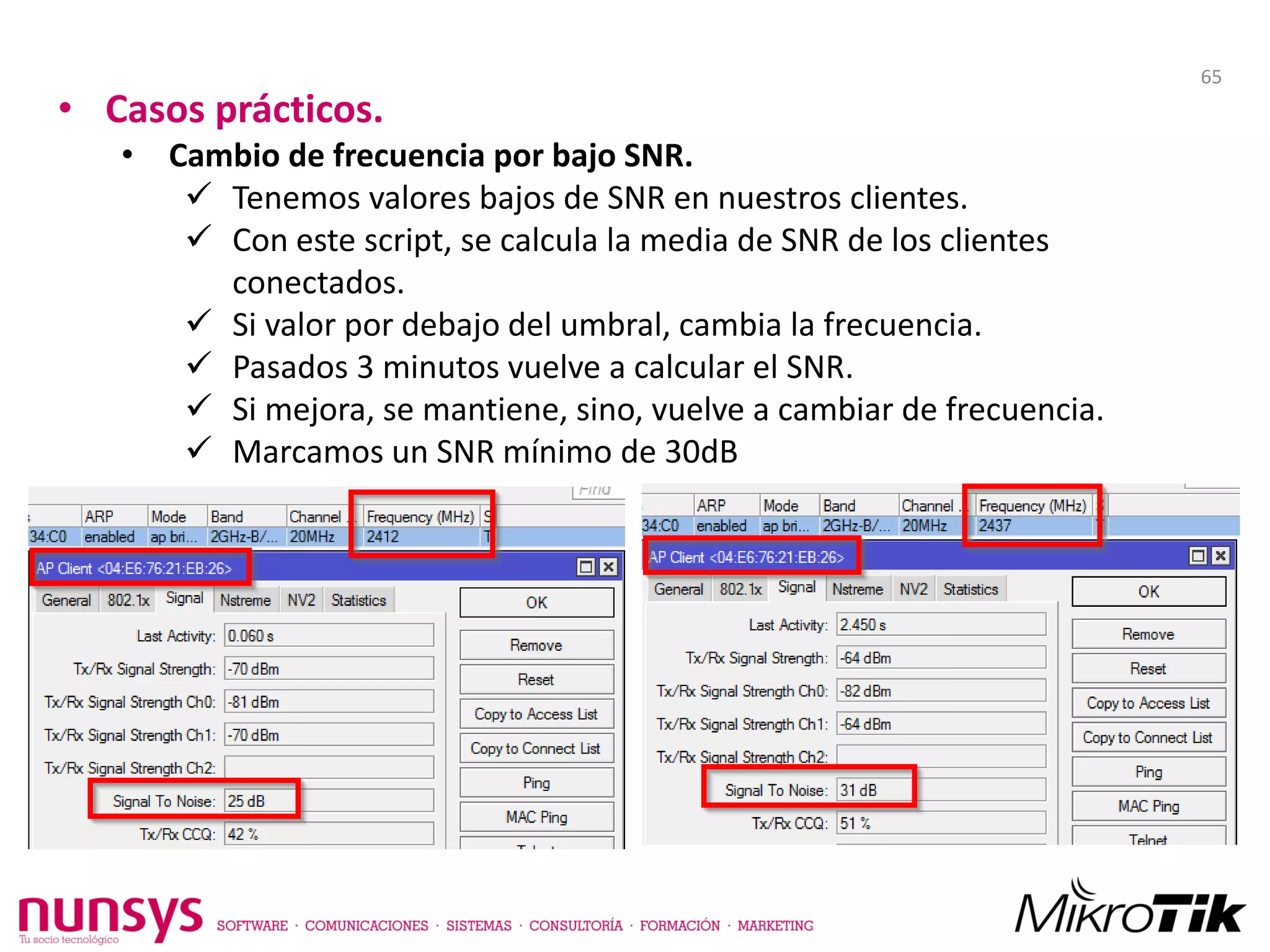 • Casos prácticos.
• Cambio de frecuencia por bajo SNR.
 Tenemos valores bajos de SNR en nuestros clientes.
 Con este script, se calcula la media de SNR de los clientes
conectados.
 Si valor por debajo del umbral, cambia la frecuencia.
 Pasados 3 minutos vuelve a calcular el SNR.
 Si mejora, se mantiene, sino, vuelve a cambiar de frecuencia.
 Marcamos un SNR mínimo de 30dB
65
 
