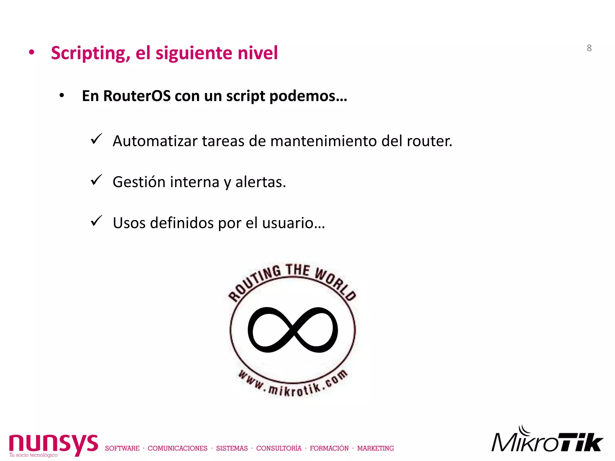 • Scripting, el siguiente nivel
• En RouterOS con un script podemos…
 Automatizar tareas de mantenimiento del router.
 Gestión interna y alertas.
 Usos definidos por el usuario…
8
 
