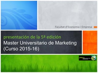 Facultat d’Economia i Empresa
presentación de la 5ª edición
Master Universitario de Marketing
(Curso 2015-16)
 