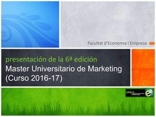 Facultat d’Economia i Empresa
presentación de la 6ª edición
Master Universitario de Marketing
(Curso 2016-17)
 