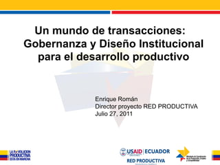 Un mundo de transacciones:
Gobernanza y Diseño Institucional
  para el desarrollo productivo


             Enrique Román
             Director proyecto RED PRODUCTIVA
             Julio 27, 2011
 