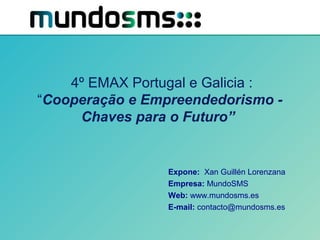 4º EMAX Portugal e Galicia :
“Cooperação e Empreendedorismo -
Chaves para o Futuro”
Expone: Xan Guillén Lorenzana
Empresa: MundoSMS
Web: www.mundosms.es
E-mail: contacto@mundosms.es
 