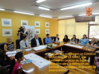 MUNICIPALIDAD
                              DE ENCARNACIÓN




   El Municipio cuenta con un CONSEJO
    MUNICIPAL DE LA NIÑEZ, que
    funciona en carácter de órgano
    consultivo para la definición de
    políticas municipales y asignación de
    presupuestos.
 