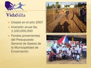    Creado en el año 2007
   Inversión anual Gs.
    1.100.000.000
   Fondos provenientes
    del Presupuesto
    General de Gastos de
    la Municipalidad de
    Encarnación
 