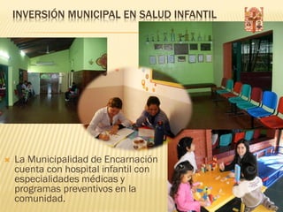 INVERSIÓN MUNICIPAL EN SALUD INFANTIL




   La Municipalidad de Encarnación
    cuenta con hospital infantil con
    especialidades médicas y
    programas preventivos en la
    comunidad.
 