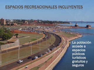 ESPACIOS RECREACIONALES INCLUYENTES




                               La población
                                accede a
                                espacios
                                públicos
                                turísticos
                                gratuitos y
                                seguros
 