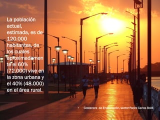 La población
actual,
estimada, es de
120.000
habitantes, de
los cuales
aproximadamen
te el 60%
(72.000) vive en
la zona urbana y
el 40% (48.000)
en el área rural.


                    •   Costanera de Encarnación, sector Padre Carlos Bolik
 