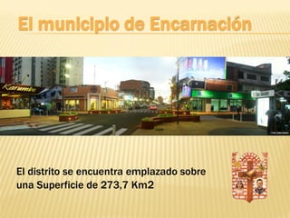 El municipio de Encarnación




El distrito se encuentra emplazado sobre
una Superficie de 273,7 Km2
 