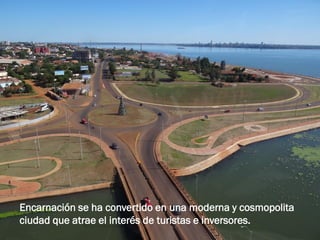 Encarnación se ha convertido en una moderna y cosmopolita
ciudad que atrae el interés de turistas e inversores.
 