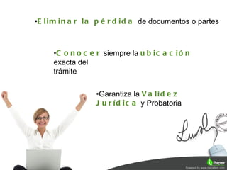 •E l i m i n a r l a p é r d i d a de documentos o partes



     •C o n o c e r siempre la u b i c a c i ó n
     exacta del
     trámite


                   •Garantiza la V a l i d e z
                   J u r í d i c a y Probatoria




                                                      12
 