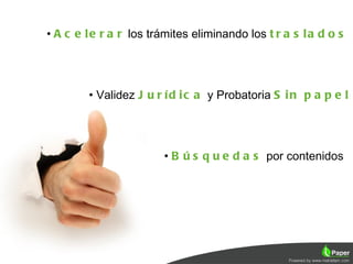 • A c e l e r a r los trámites eliminando los t r a s l a d o s




        • Validez J u r í d i c a y Probatoria S i n p a p e l




                        • B ú s q u e d a s por contenidos
 