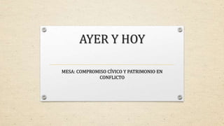AYER Y HOY
MESA: COMPROMISO CÍVICO Y PATRIMONIO EN
CONFLICTO
 