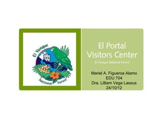 El Portal
Visitors Center
  El Yunque National Forest


 Mariel A. Figueroa Alamo
           EDU 704
 Dra. Lilliam Vega Lassus
           24/10/12
 