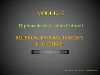 MODULO 5

Diplomado en Gestión Cultural

MUSEOS, EXPOSICIONES Y
     GALERÍAS.




                    H. Veracruz, Ver. A 26 de Febrero de 2013
 