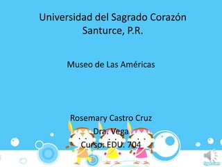 Universidad del Sagrado Corazón
         Santurce, P.R.


     Museo de Las Américas




      Rosemary Castro Cruz
           Dra. Vega
        Curso: EDU. 704
 
