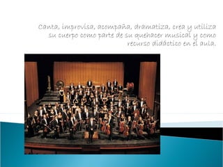 Canta, improvisa, acompaña, dramatiza, crea y utiliza
su cuerpo como parte de su quehacer musical y como
recurso didáctico en el aula.