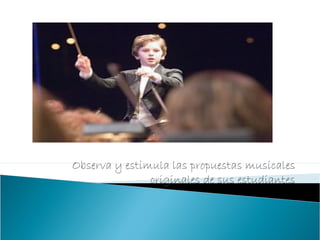 Observa y estimula las propuestas musicales
originales de sus estudiantes