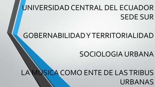 UNIVERSIDAD CENTRAL DEL ECUADOR
SEDE SUR
GOBERNABILIDADYTERRITORIALIDAD
SOCIOLOGIA URBANA
LA MUSICA COMO ENTE DE LASTRIBUS
URBANAS
 