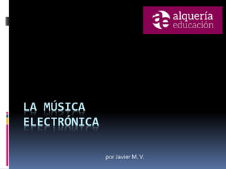 LA MÚSICA
ELECTRÓNICA
por Javier M.V.
 