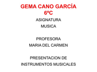 GEMA CANO GARCÍA
6ºC
ASIGNATURA
MUSICA
PROFESORA
MARIA DEL CARMEN
PRESENTACION DE
INSTRUMENTOS MUSICALES
 
