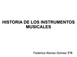 HISTORIA DE LOS INSTRUMENTOS MUSICALES Federico Alonso Gomez 5ºB 