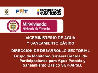VICEMINISTERIO DE AGUA
Y SANEAMIENTO BÁSICO
DIRECCION DE DESARROLLO SECTORIAL
Grupo de Monitoreo Sistema General de
Participaciones para Agua Potable y
Saneamiento Básico SGP-APSB.
 