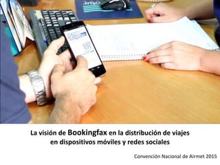 La visión de Bookingfax en la distribución de viajes 
en dispositivos móviles y redes sociales 
Convención Nacional de Airmet 2015 
 