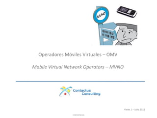 ProyectoMM	
   Virtuales	
  –	
  OMV	
  
   Operadores	
   óviles	
  

Presentaciónirtual	
  Network	
  Operators	
  –	
  MVNO	
  
    Mobile	
  V a Comité de Presidencia
Junio 3, 2011                       	
  




                                                          Parte	
  1	
  –	
  Julio	
  2011	
  

                             CONFIDENCIAL	
  	
  	
  
 
