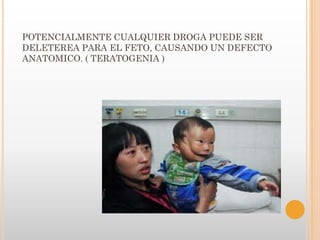 POTENCIALMENTE CUALQUIER DROGA PUEDE SER
DELETEREA PARA EL FETO, CAUSANDO UN DEFECTO
ANATOMICO. ( TERATOGENIA )
 