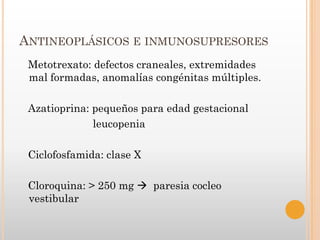 ANTINEOPLÁSICOS E INMUNOSUPRESORES
 Metotrexato: defectos craneales, extremidades
 mal formadas, anomalías congénitas múltiples.

 Azatioprina: pequeños para edad gestacional
              leucopenia

 Ciclofosfamida: clase X

 Cloroquina: > 250 mg  paresia cocleo
 vestibular
 