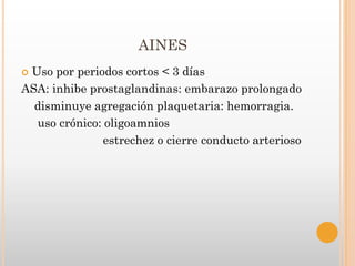 AINES
Uso por periodos cortos < 3 días
ASA: inhibe prostaglandinas: embarazo prolongado
  disminuye agregación plaquetaria: hemorragia.
  uso crónico: oligoamnios
               estrechez o cierre conducto arterioso
 