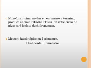   Nitrofurantoina: no dar en embarazo a termino,
    produce anemia HEMOLITICA en deficiencia de
    glucosa 6 fosfato deshidrogenasa.



   Metronidazol: tópico en I trimestre.
                Oral desde II trimestre.
 