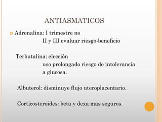 ANTIASMATICOS
   Adrenalina: I trimestre no
              II y III evaluar riesgo-beneficio

    Terbutalina: elección
              uso prolongado riesgo de intolerancia
              a glucosa.

     Albuterol: disminuye flujo uteroplacentario.

     Corticosteroides: beta y dexa mas seguros.
 