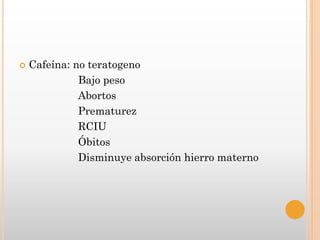    Cafeína: no teratogeno
              Bajo peso
              Abortos
              Prematurez
              RCIU
              Óbitos
              Disminuye absorción hierro materno
 