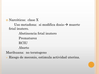  Narcóticos: clase X
      Uso metadona: si modifica dosis- muerte
  fetal inutero.
         Abstinencia fetal inutero
         Prematurez
         RCIU
         Aborto
Marihuana: no teratogeno
 Riesgo de meconio, estimula actividad uterina.
 