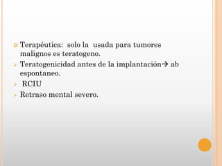    Terapéutica: solo la usada para tumores
    malignos es teratogeno.
   Teratogenicidad antes de la implantación ab
    espontaneo.
    RCIU
   Retraso mental severo.
 