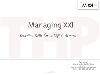 Managing XXI
Executive Skills for a Digital Economy




                                               Contacto:
                                       Maria Jesús Salido Rojo
                                      maria.salido@theproject.ws
                                       Telf: +34 646 47 90 60
                www.managingXXI.com                           23
 