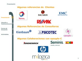 Presentación


                       Algunas referencias de Clientes



Presentación



Filosofía y
Posicionamiento

                       Algunas Referencias de Consultoras
Forma de
Actuación



Actividades


                       Algunas Colaboraciones con epeople-C




                                                              3
 