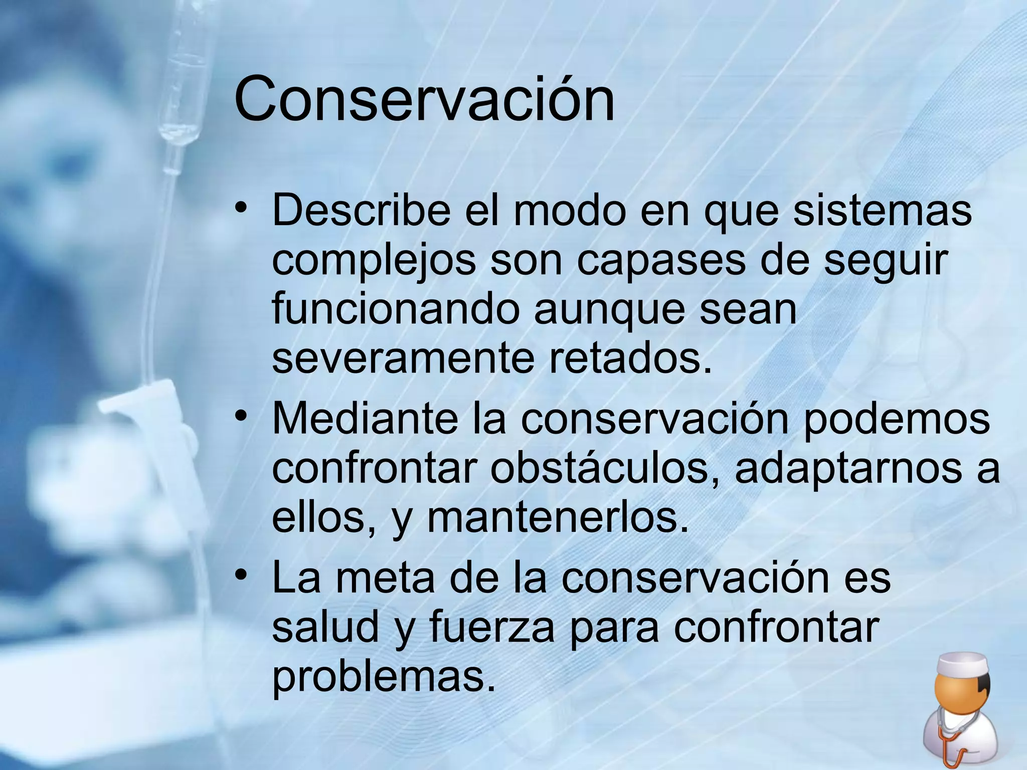 Conservación Describe el modo en que sistemas complejos son capases de seguir funcionando aunque sean severamente retados. Mediante la conservación podemos confrontar obstáculos, adaptarnos a ellos, y mantenerlos. La meta de la conservación es salud y fuerza para confrontar problemas. 