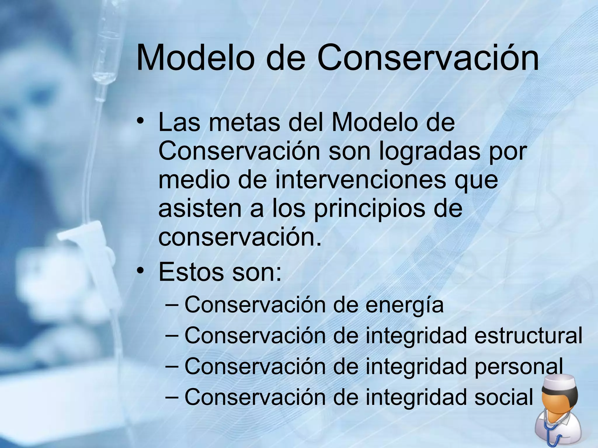 Modelo de Conservación Las metas del Modelo de Conservación son logradas por medio de intervenciones que asisten a los principios de conservación. Estos son: Conservación de energía Conservación de integridad estructural Conservación de integridad personal Conservación de integridad social 