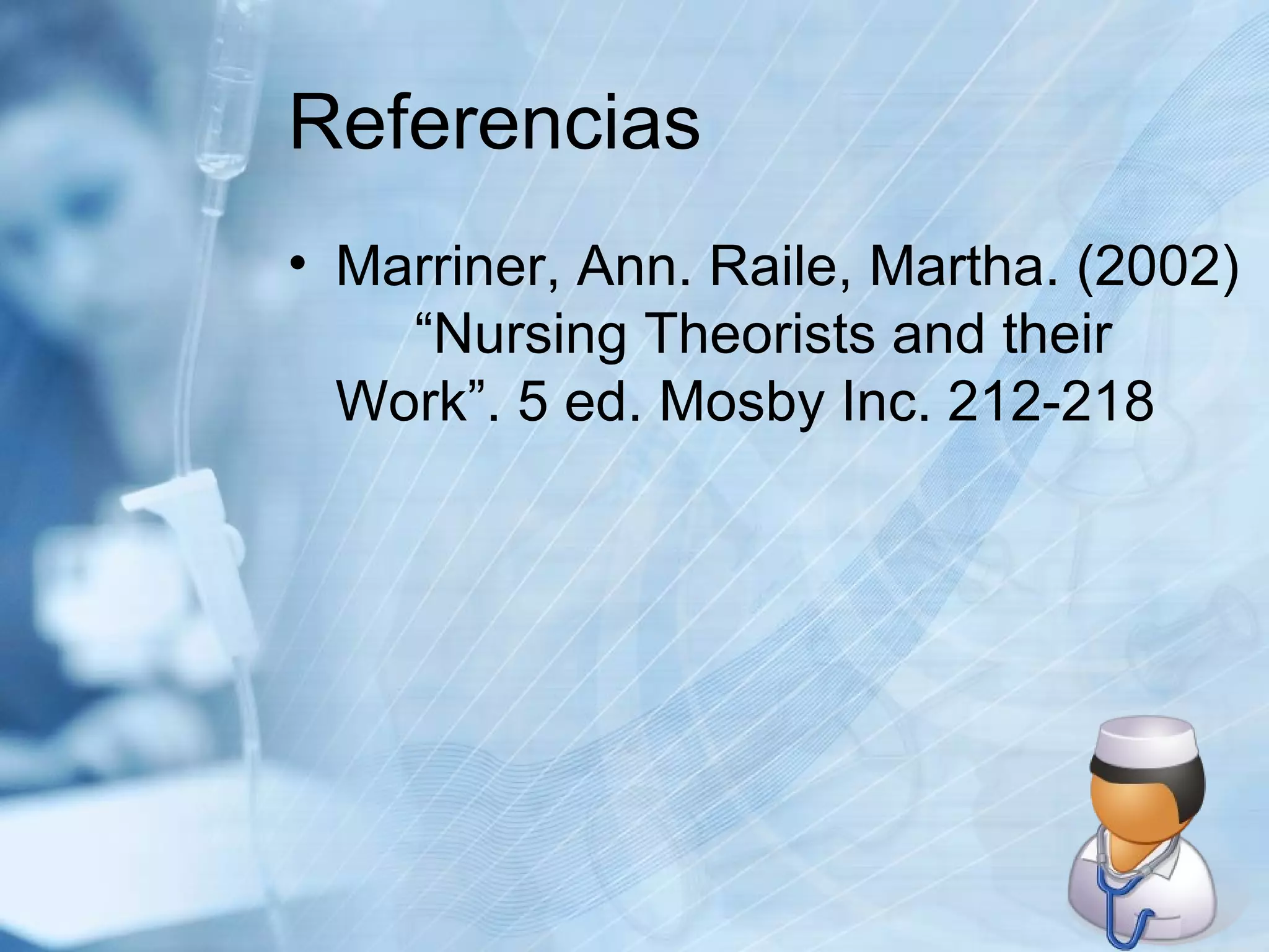Referencias Marriner, Ann. Raile, Martha. (2002)  “Nursing Theorists and their  Work”. 5 ed. Mosby Inc. 212-218 