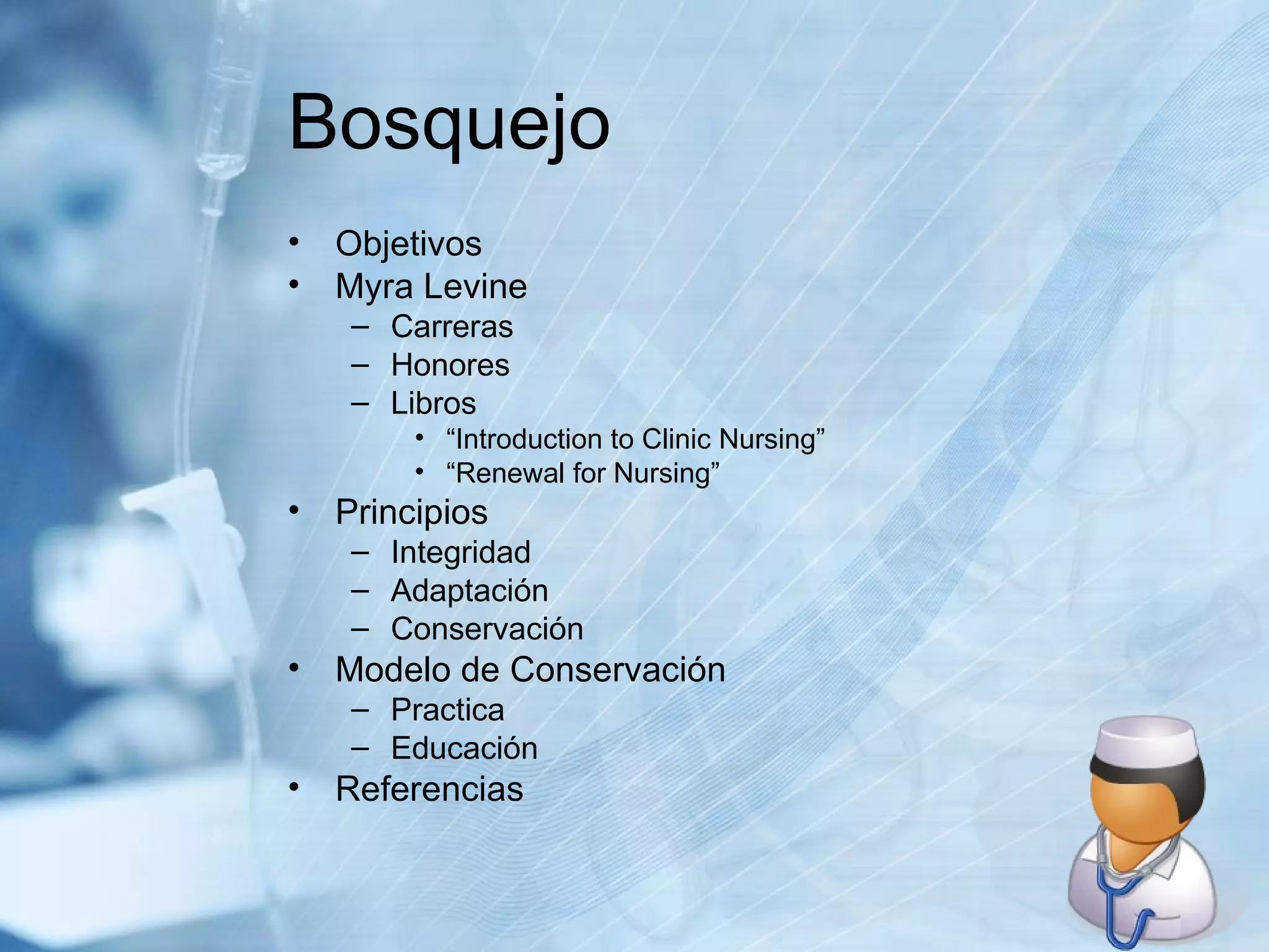 Bosquejo Objetivos Myra Levine Carreras Honores Libros “ Introduction to Clinic Nursing” “ Renewal for Nursing” Principios Integridad Adaptación  Conservación Modelo de Conservación Practica Educación Referencias 