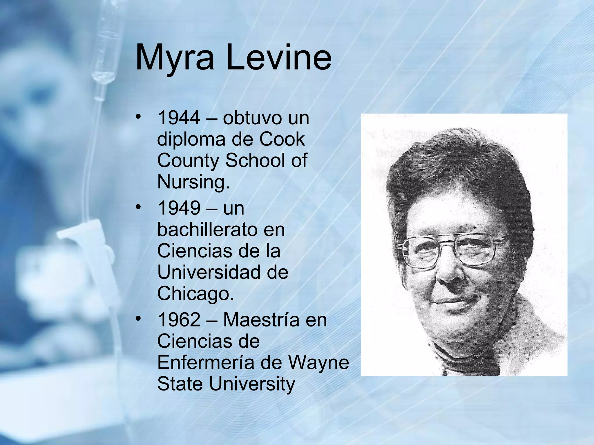 Myra Levine 1944 – obtuvo un diploma de Cook County School of Nursing. 1949 – un bachillerato en Ciencias de la Universidad de Chicago. 1962 – Maestría en Ciencias de Enfermería de Wayne State University 