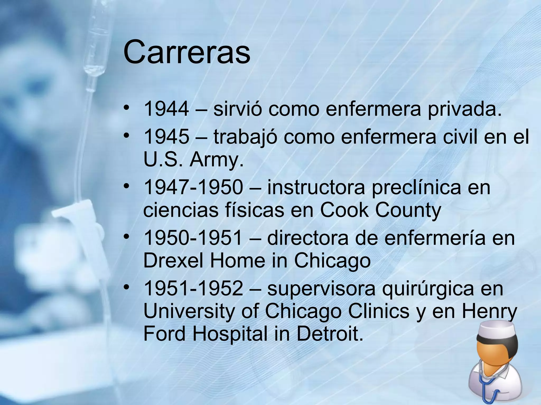 Carreras 1944 – sirvió como enfermera privada. 1945 – trabajó como enfermera civil en el U.S. Army. 1947-1950 – instructora preclínica en ciencias físicas en Cook County 1950-1951 – directora de enfermería en Drexel Home in Chicago 1951-1952 – supervisora quirúrgica en University of Chicago Clinics y en Henry  Ford Hospital in Detroit. 