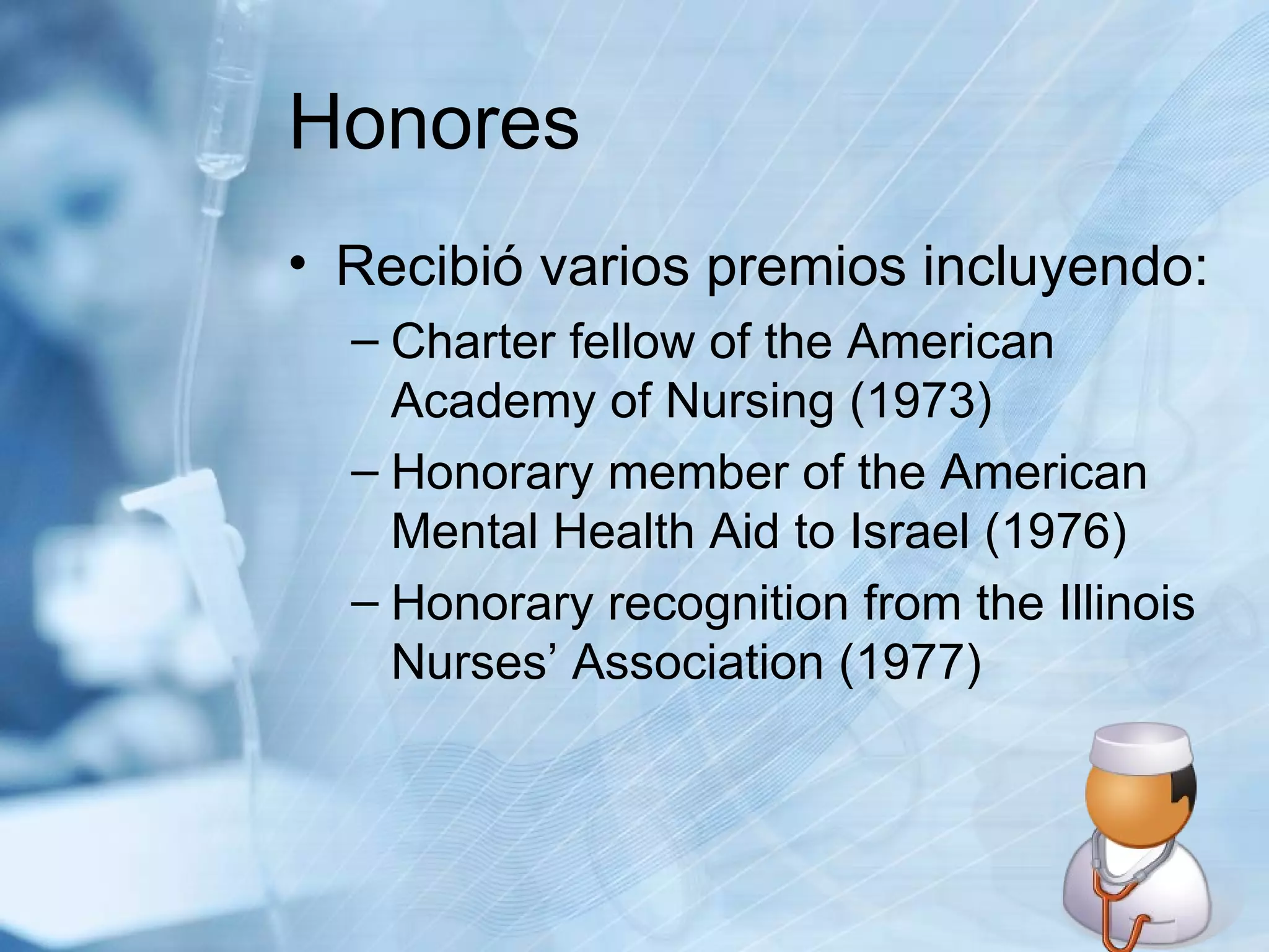 Honores Recibió varios premios incluyendo: Charter fellow of the American Academy of Nursing (1973) Honorary member of the American Mental Health Aid to Israel (1976) Honorary recognition from the Illinois Nurses’ Association (1977) 
