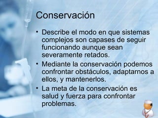Conservación Describe el modo en que sistemas complejos son capases de seguir funcionando aunque sean severamente retados. Mediante la conservación podemos confrontar obstáculos, adaptarnos a ellos, y mantenerlos. La meta de la conservación es salud y fuerza para confrontar problemas. 